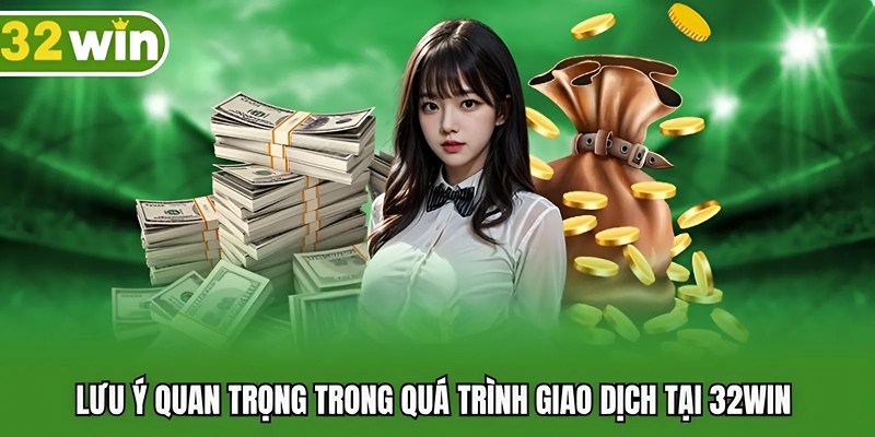 Lưu ý quan trọng trong quá trình thực hiện giao dịch tại 32WIN 