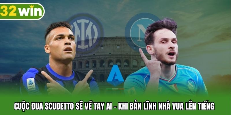 Cuộc Đua Scudetto Sẽ Về Tay Ai - Khi Bản Lĩnh Nhà Vua Lên Tiếng