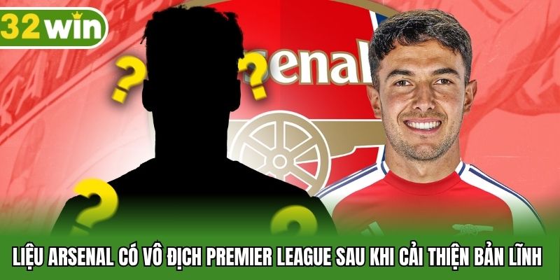 Liệu Arsenal có vô địch Premier League sau khi cải thiện bản lĩnh
